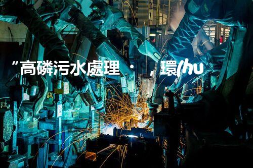 “高磷污水處理，環(huán)保先鋒，守護(hù)碧水藍(lán)天！”